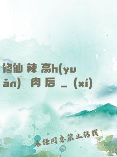修仙 辣 高h(yuǎn) 濃肉 后宮